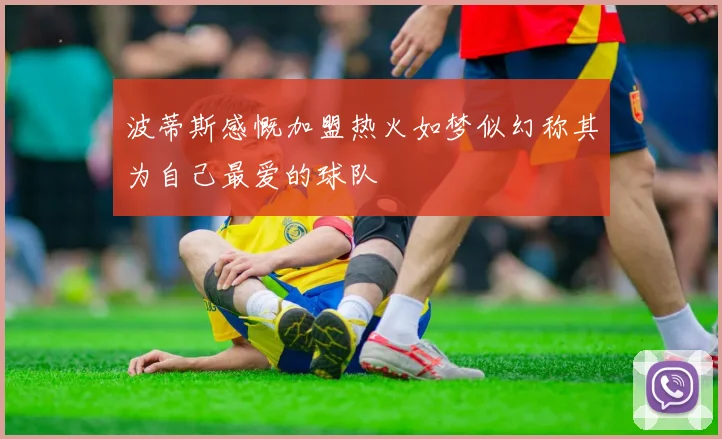 波蒂斯感慨加盟热火如梦似幻称其为自己最爱的球队