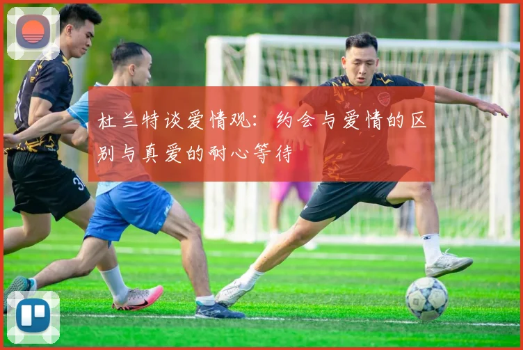 杜兰特谈爱情观：约会与爱情的区别与真爱的耐心等待