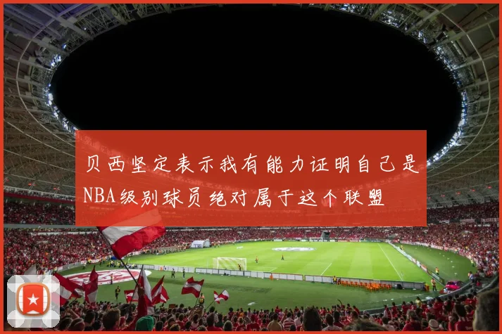 贝西坚定表示我有能力证明自己是NBA级别球员绝对属于这个联盟