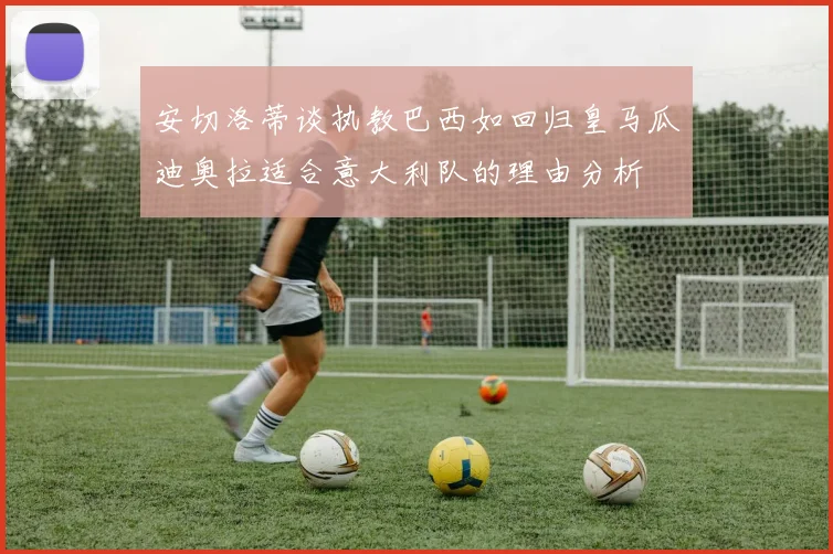 安切洛蒂谈执教巴西如回归皇马瓜迪奥拉适合意大利队的理由分析