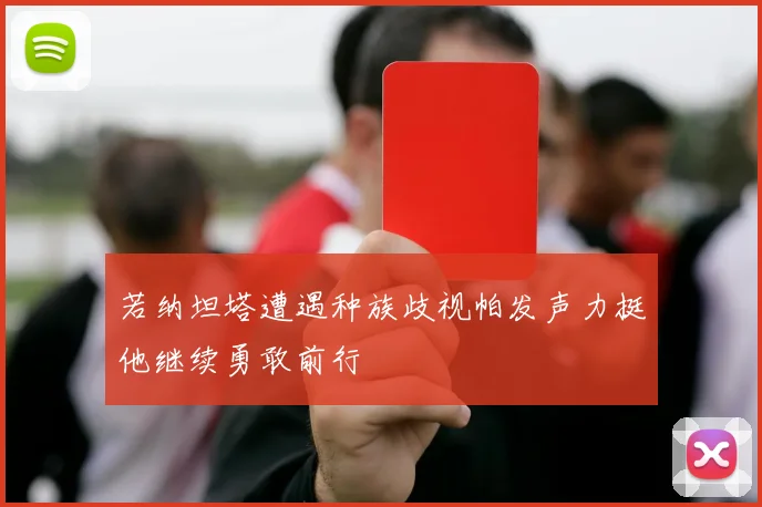 若纳坦塔遭遇种族歧视帕发声力挺他继续勇敢前行