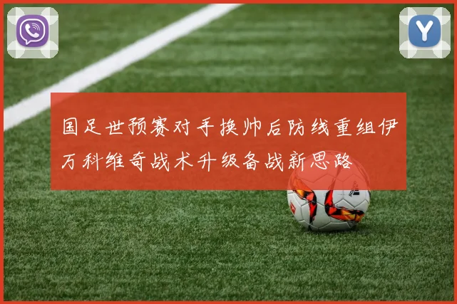 国足世预赛对手换帅后防线重组伊万科维奇战术升级备战新思路
