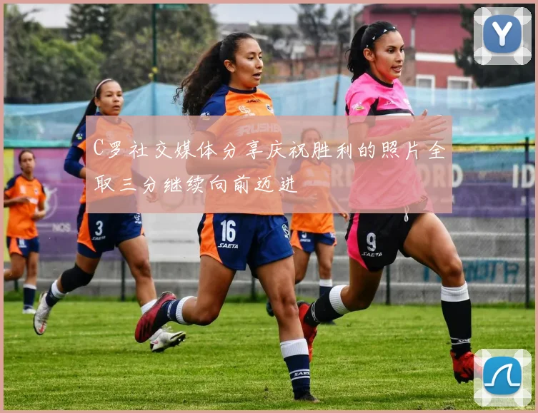 C罗社交媒体分享庆祝胜利的照片全取三分继续向前迈进