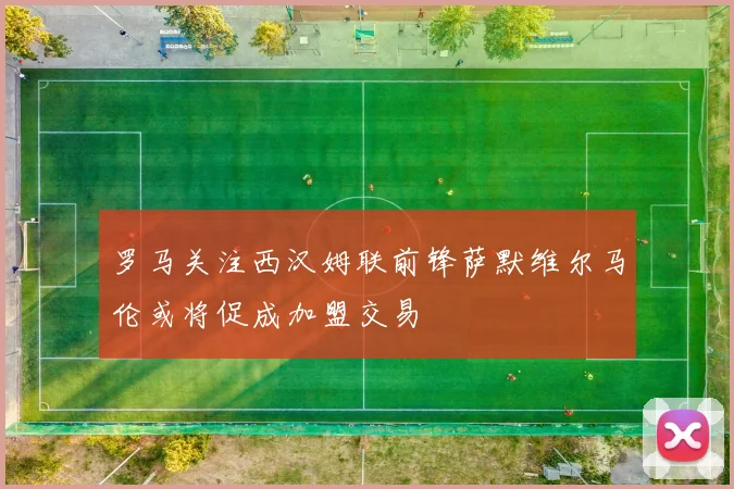 罗马关注西汉姆联前锋萨默维尔马伦或将促成加盟交易