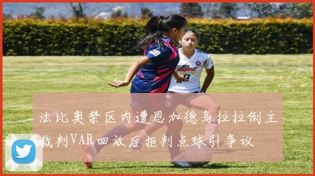 法比奥禁区内遭恩加德乌拉拉倒主裁判VAR回放后拒判点球引争议