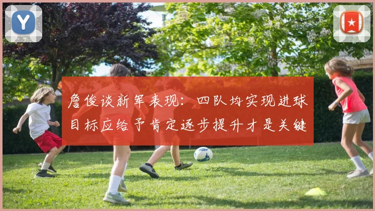 詹俊谈新军表现：四队均实现进球目标应给予肯定逐步提升才是关键