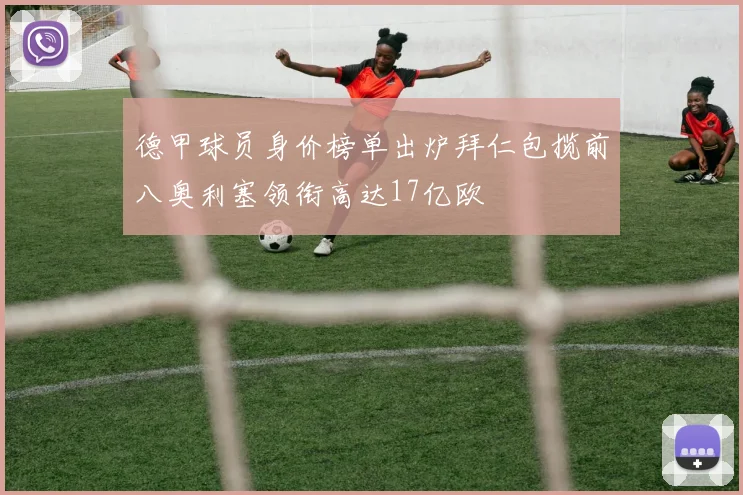 德甲球员身价榜单出炉拜仁包揽前八奥利塞领衔高达17亿欧