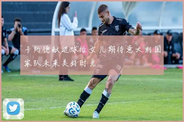 卡约德献进球给女儿期待意大利国家队未来美好时光