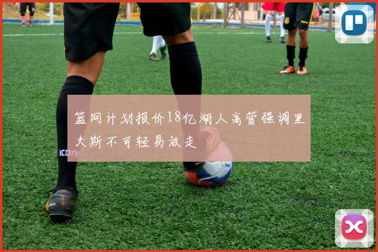 篮网计划报价18亿湖人高管强调里夫斯不可轻易放走