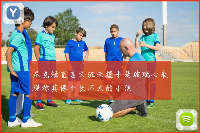 尼克杨直言文班未握手是玻璃心表现称其像个长不大的小孩