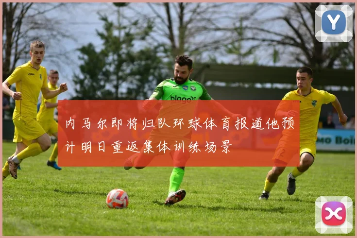 内马尔即将归队环球体育报道他预计明日重返集体训练场景