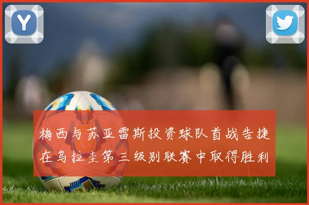 梅西与苏亚雷斯投资球队首战告捷在乌拉圭第三级别联赛中取得胜利