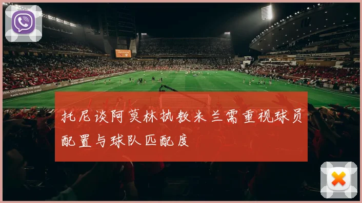 托尼谈阿莫林执教米兰需重视球员配置与球队匹配度