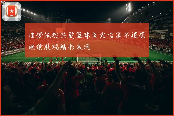 追梦依然热爱篮球坚定信念不退役继续展现精彩表现