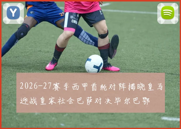2026-27赛季西甲首轮对阵揭晓皇马迎战皇家社会巴萨对决毕尔巴鄂