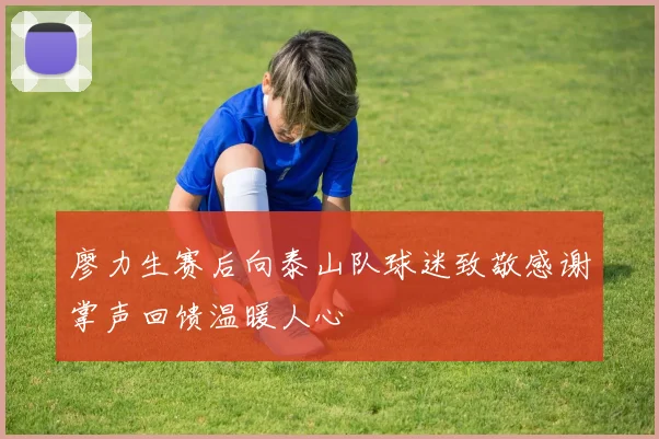 廖力生赛后向泰山队球迷致敬感谢掌声回馈温暖人心