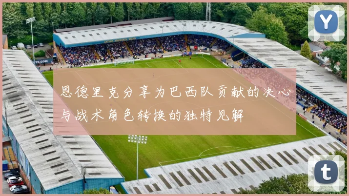 恩德里克分享为巴西队贡献的决心与战术角色转换的独特见解