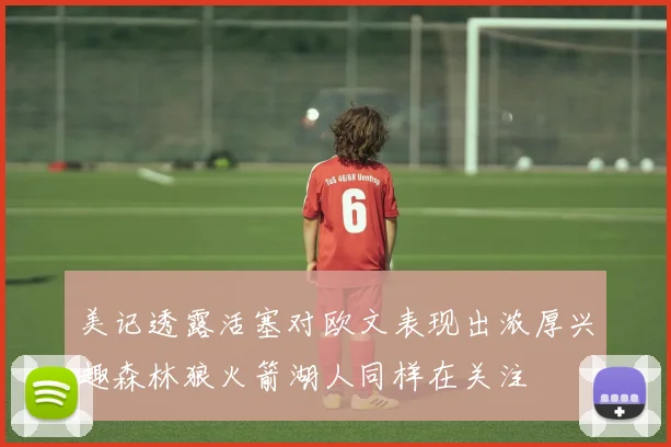 美记透露活塞对欧文表现出浓厚兴趣森林狼火箭湖人同样在关注