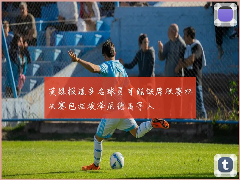 英媒报道多名球员可能缺席联赛杯决赛包括埃泽厄德高等人