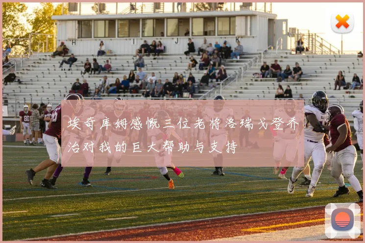 埃奇库姆感慨三位老将洛瑞戈登乔治对我的巨大帮助与支持