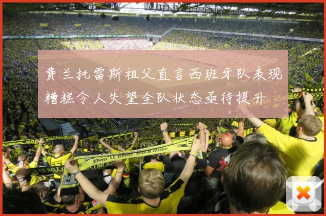 费兰托雷斯祖父直言西班牙队表现糟糕令人失望全队状态亟待提升