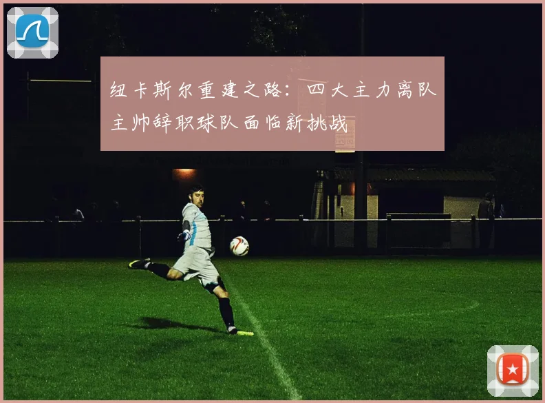 纽卡斯尔重建之路：四大主力离队主帅辞职球队面临新挑战