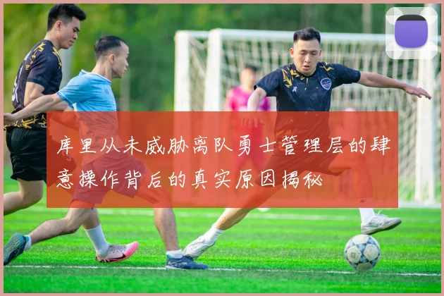 库里从未威胁离队勇士管理层的肆意操作背后的真实原因揭秘