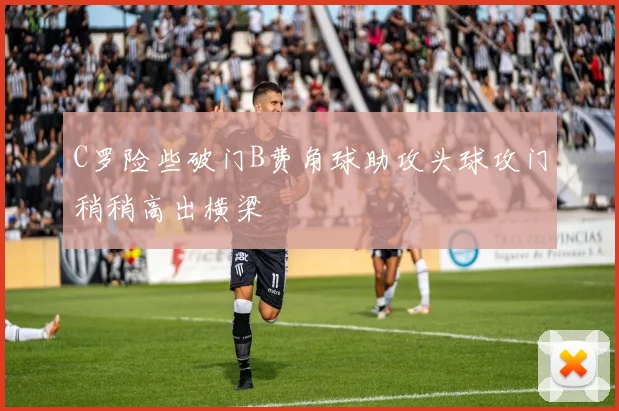 C罗险些破门B费角球助攻头球攻门稍稍高出横梁