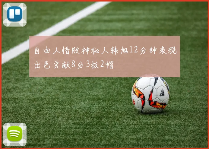 自由人惜败神秘人韩旭12分钟表现出色贡献8分3板2帽