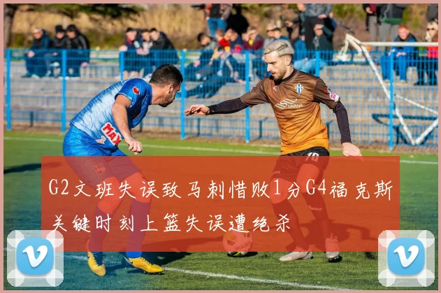 G2文班失误致马刺惜败1分G4福克斯关键时刻上篮失误遭绝杀