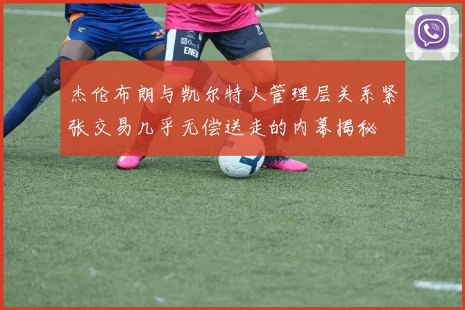 杰伦布朗与凯尔特人管理层关系紧张交易几乎无偿送走的内幕揭秘