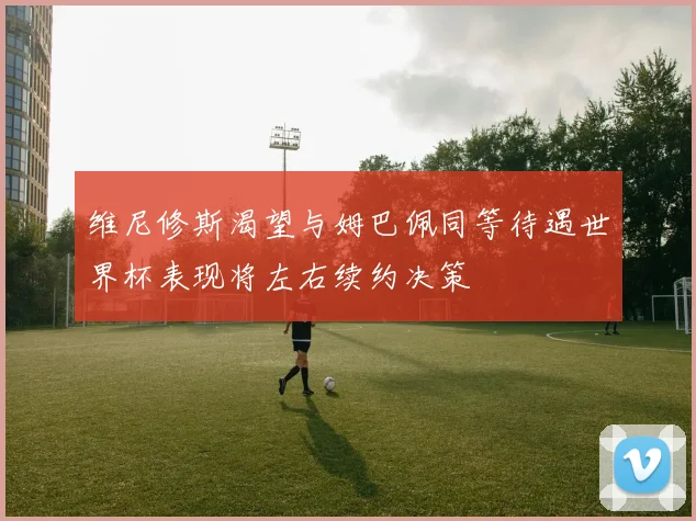 维尼修斯渴望与姆巴佩同等待遇世界杯表现将左右续约决策