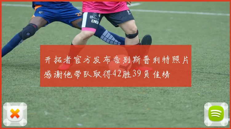 开拓者官方发布告别斯普利特照片感谢他带队取得42胜39负佳绩