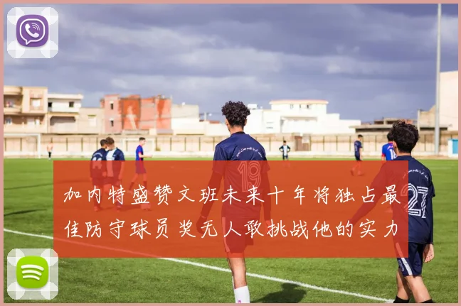 加内特盛赞文班未来十年将独占最佳防守球员奖无人敢挑战他的实力